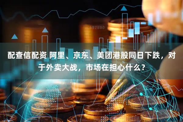 配查信配资 阿里、京东、美团港股同日下跌，对于外卖大战，市场在担心什么？