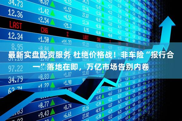 最新实盘配资服务 杜绝价格战！非车险“报行合一”落地在即，万亿市场告别内卷