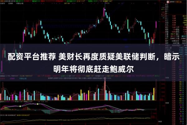 配资平台推荐 美财长再度质疑美联储判断，暗示明年将彻底赶走鲍威尔