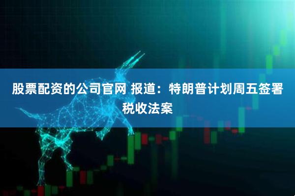 股票配资的公司官网 报道：特朗普计划周五签署税收法案