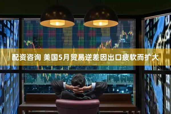 配资咨询 美国5月贸易逆差因出口疲软而扩大