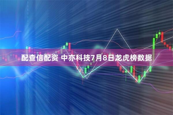 配查信配资 中亦科技7月8日龙虎榜数据