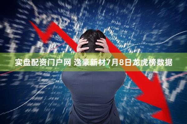实盘配资门户网 逸豪新材7月8日龙虎榜数据