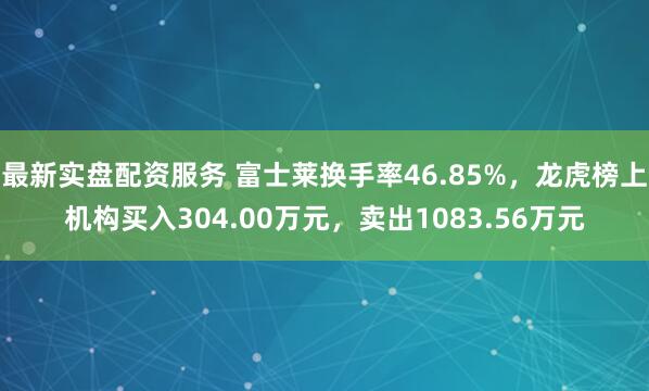 最新实盘配资服务 富士莱换手率46.85%，龙虎榜上机构买入304.00万元，卖出1083.56万元