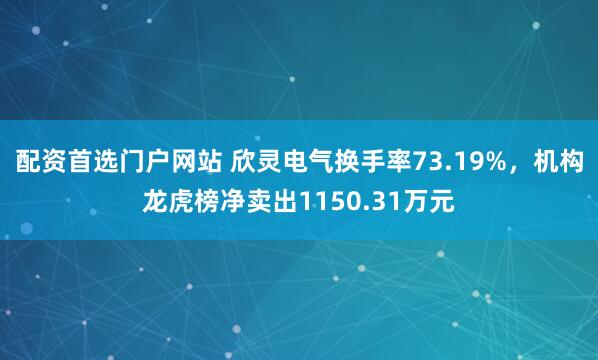 配资首选门户网站 欣灵电气换手率73.19%，机构龙虎榜净卖出1150.31万元