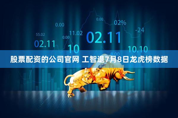 股票配资的公司官网 工智退7月8日龙虎榜数据