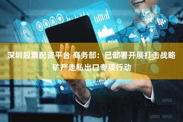 深圳股票配资平台 商务部：已部署开展打击战略矿产走私出口专项行动