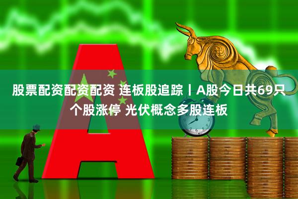 股票配资配资配资 连板股追踪丨A股今日共69只个股涨停 光伏概念多股连板