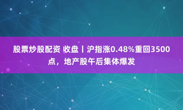 股票炒股配资 收盘丨沪指涨0.48%重回3500点，地产股午后集体爆发