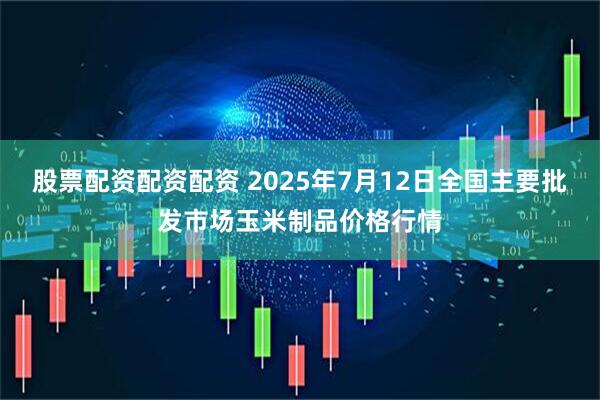 股票配资配资配资 2025年7月12日全国主要批发市场玉米制品价格行情