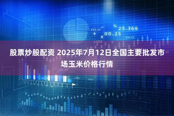 股票炒股配资 2025年7月12日全国主要批发市场玉米价格行情