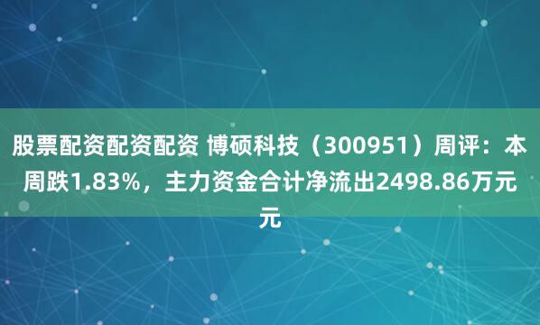 股票配资配资配资 博硕科技（300951）周评：本周跌1.83%，主力资金合计净流出2498.86万元