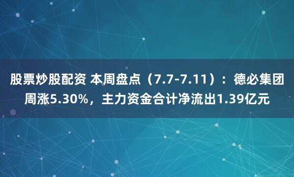 股票炒股配资 本周盘点（7.7-7.11）：德必集团周涨5.30%，主力资金合计净流出1.39亿元