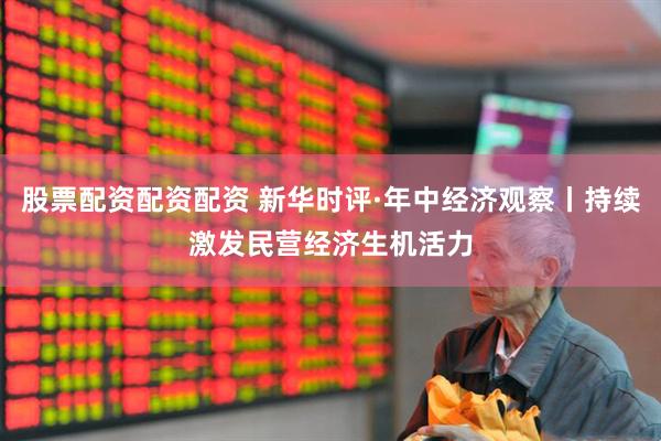 股票配资配资配资 新华时评·年中经济观察丨持续激发民营经济生机活力