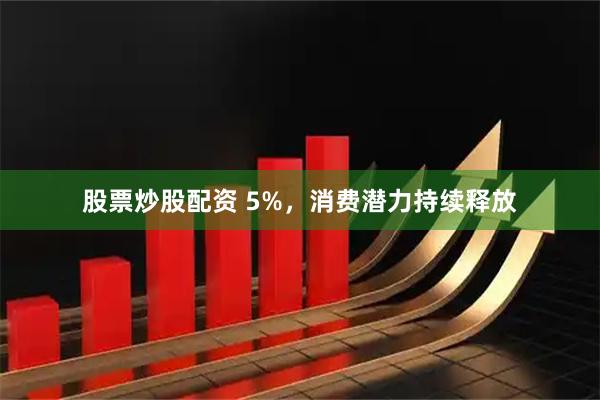 股票炒股配资 5%，消费潜力持续释放