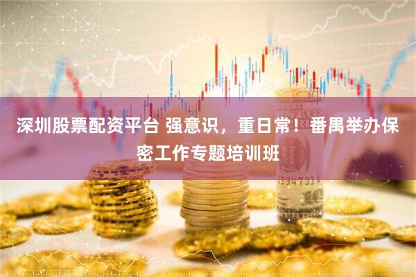 深圳股票配资平台 强意识，重日常！番禺举办保密工作专题培训班