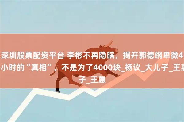 深圳股票配资平台 李彬不再隐瞒，揭开郭德纲卑微48小时的“真相”，不是为了4000块_杨议_大儿子_王惠